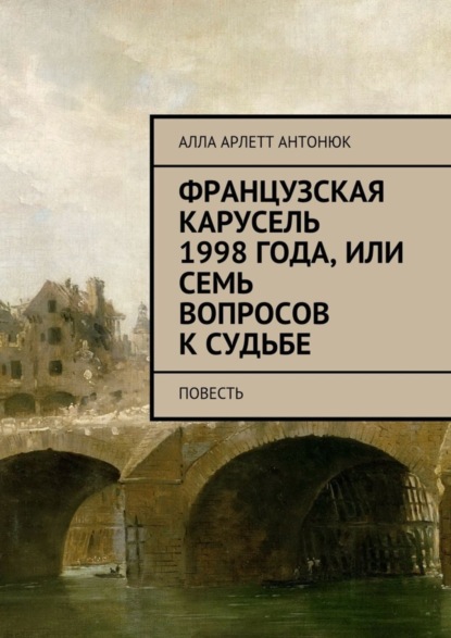 Книга Алла Арлетт Антонюк Французская карусель 1998 года, или Семь вопросов к судьбе. Повесть