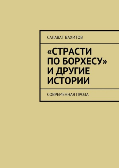 Книга Салават Вахитов «Страсти по Борхесу» и другие истории. Современная проза
