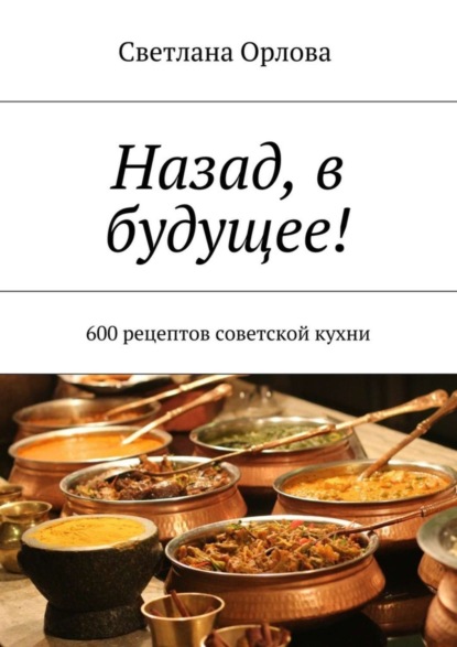Книга Светлана Орлова Назад, в будущее! 600 рецептов советской кухни