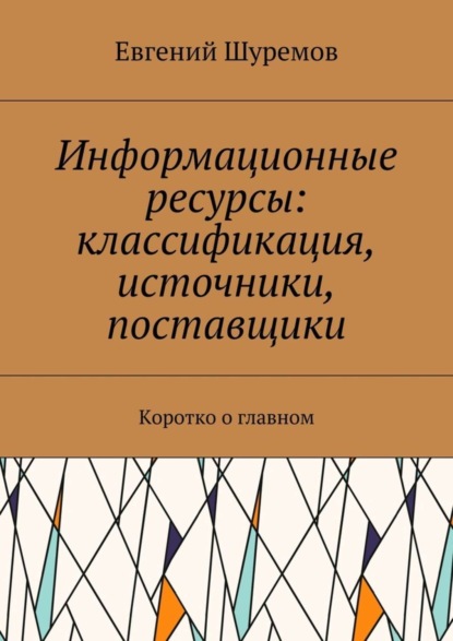 Книга Евгений Леонидович Шуремов Информационные ресурсы: классификация, источники, поставщики. Коротко о главном