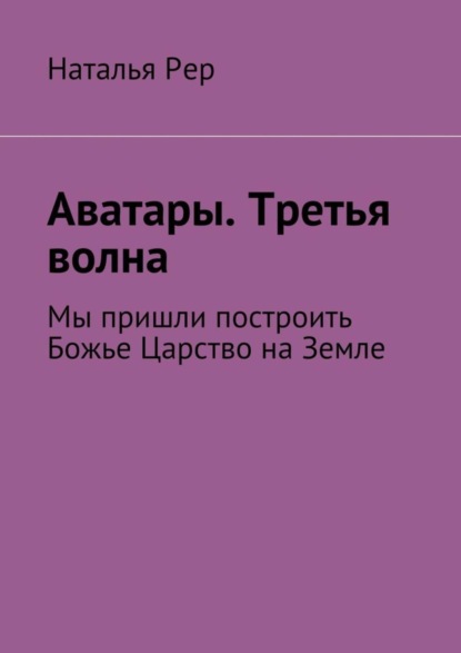 Книга Наталья Викторовна Рер Аватары. Третья волна. Мы пришли построить Божье Царство на Земле