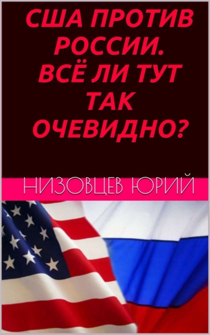 Книга Юрий Михайлович Низовцев США против России. Всё ли тут так очевидно?