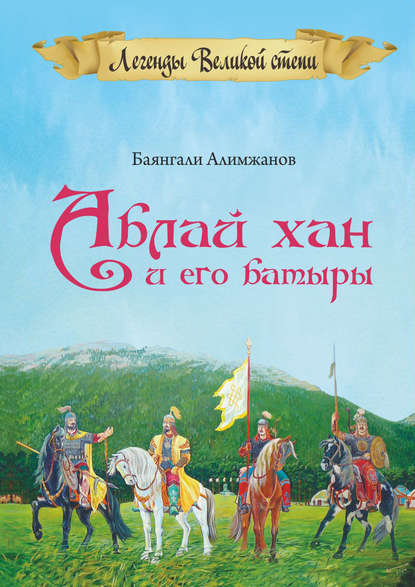 Книга Баянгали Алимжанов, Баянгали Токанович Алимжанов Аблай Хан и его батыры. Легенды Великой степи