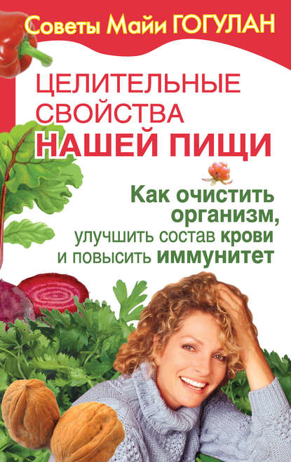 Книга Майя Федоровна Гогулан, Майя Гогулан Целительные свойства нашей пищи. Как очистить организм, улучшить состав крови и повысить иммунитет