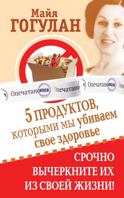 Книга Майя Федоровна Гогулан, Майя Гогулан 5 продуктов, которыми мы убиваем свое здоровье. Срочно вычеркните их из своей жизни