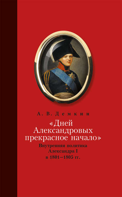 Книга Андрей Демкин, Андрей Владимирович Демкин «Дней Александровых прекрасное начало…»: Внутренняя политика Александра I в 1801–1805 гг.