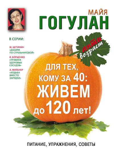 Книга Майя Федоровна Гогулан, Майя Гогулан Для тех, кому за 40. Живем до 120 лет! Питание, упражнения, советы