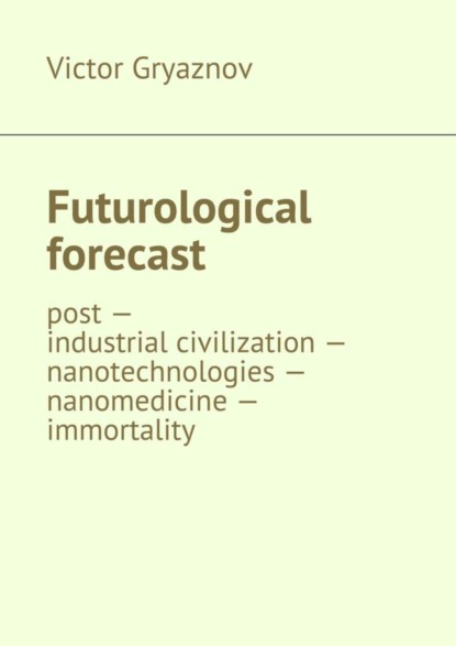 Книга Victor Gryaznov Futurological forecast. post —industrial civilization – nanotechnologies – nanomedicine – immortality