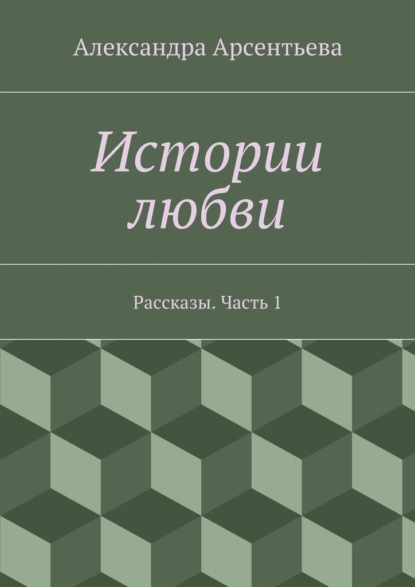 Книга Александра Арсентьева Истории любви. Рассказы. Часть 1