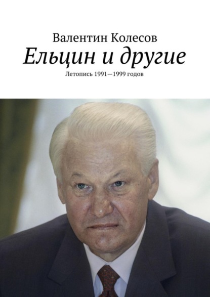Книга Валентин Колесов Ельцин и другие. Летопись 1991—1999 годов