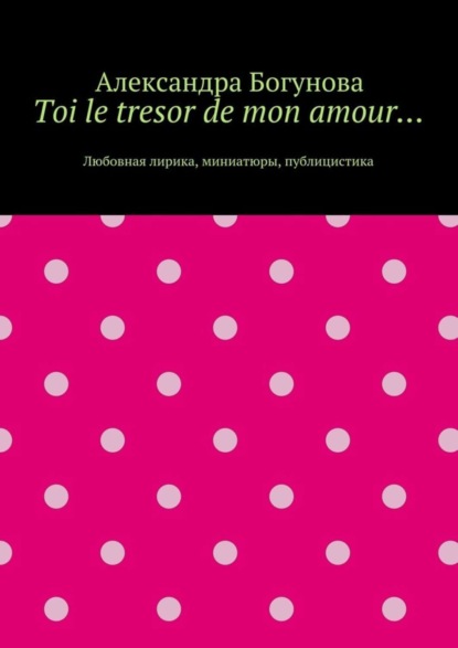 Книга Александра Богунова Toi le tresor de mon amour… Любовная лирика, миниатюры, публицистика