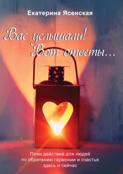 Книга Екатерина Ясенская Вас услышали! Вот ответы… План действий для людей по обретению гармонии и счастья здесь и сейчас