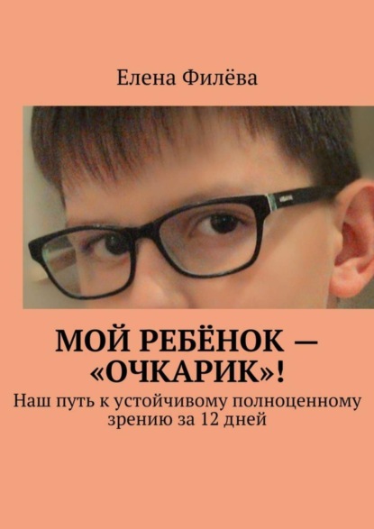 Книга Елена Филева Мой ребёнок – «очкарик»! Наш путь к устойчивому полноценному зрению за 12 дней