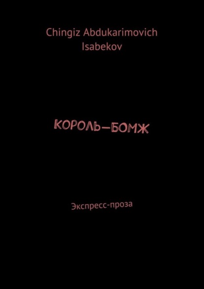 Книга Chingiz Isabekov, Chingiz Abdukarimovich Isabekov Король-БОМЖ. Экспресс-проза