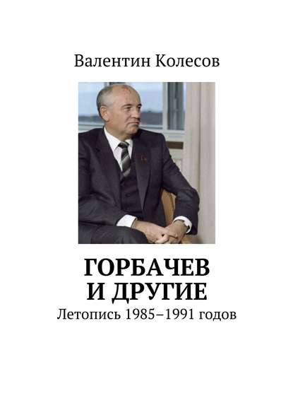 Книга Валентин Колесов Горбачев и другие. Летопись 1985–1991 годов