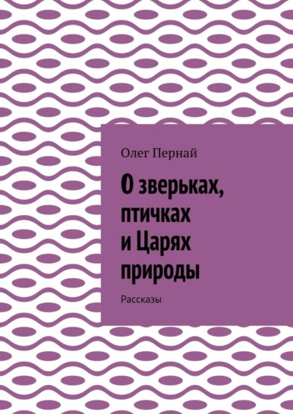 Книга Олег Анатольевич Пернай О зверьках, птичках и Царях природы. Рассказы