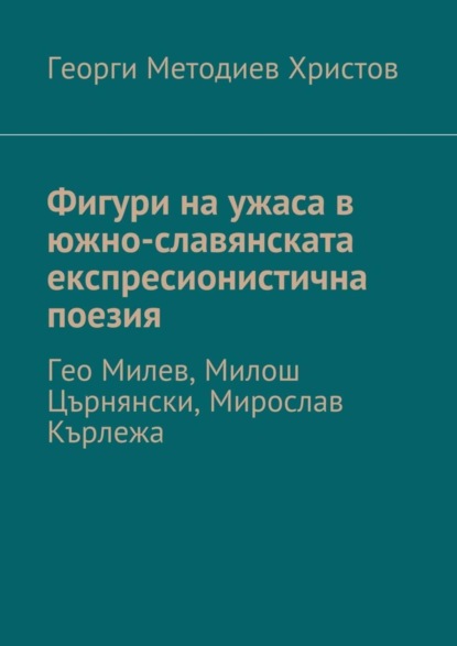 Книга Георги Методиев Христов Фигури на ужаса в южно-славянската експресионистична поезия. Гео Милев, Милош Църнянски, Мирослав Кърлежа