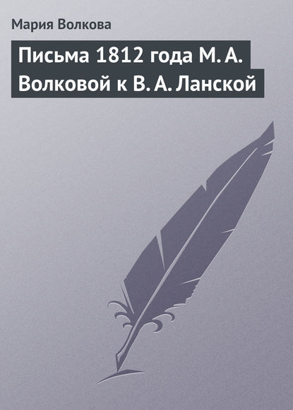Книга Мария Волкова, Мария Александровна Волкова Письма 1812 года М. А. Волковой к В. А. Ланской