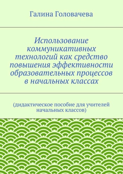Книга Галина Головачева Использование коммуникативных технологий как средство повышения эффективности образовательных процессов в начальных классах. (дидактическое пособие для учителей начальных классов)
