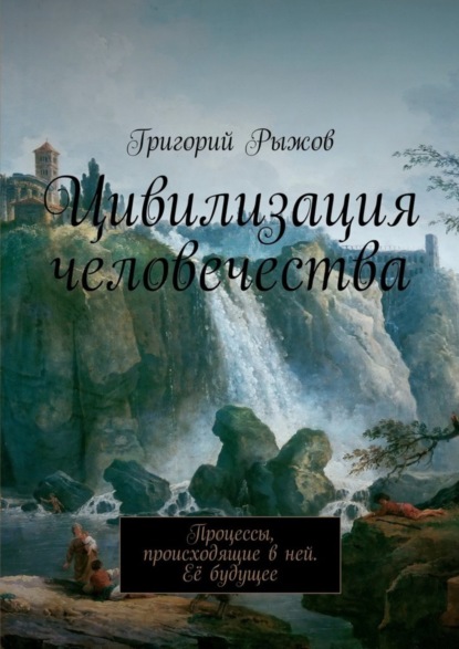 Книга Григорий Михайлович Рыжов Цивилизация человечества. Процессы, происходящие в ней. Её будущее