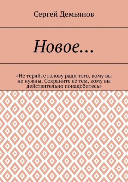 Книга Сергей Демьянов Новое… «Не теряйте голову ради того, кому вы не нужны. Сохраните её тем, кому вы действительно понадобитесь»