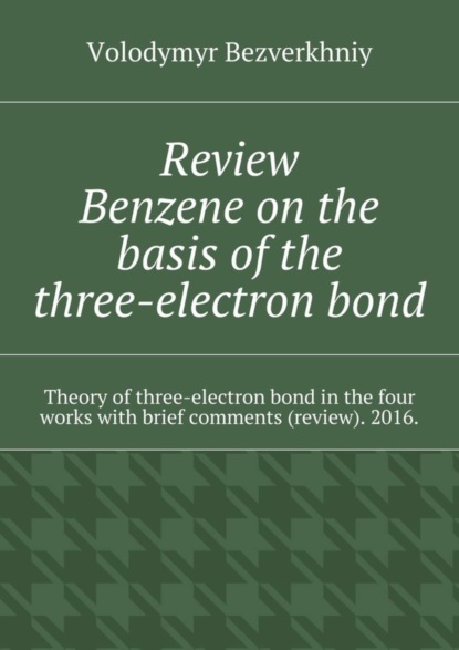 Книга Volodymyr Bezverkhniy Review. Benzene on the basis of the three-electron bond. Theory of three-electron bond in the four works with brief comments (review). 2016.