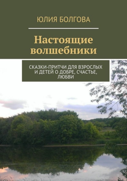 Книга Юлия Болгова Настоящие волшебники. Сказки-притчи для взрослых и детей о добре, счастье, любви