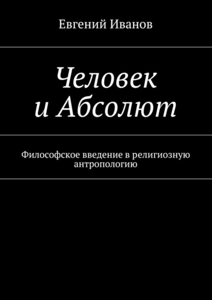 Книга Евгений Михайлович Иванов, Евгений Иванов Человек и Абсолют. Философское введение в религиозную антропологию