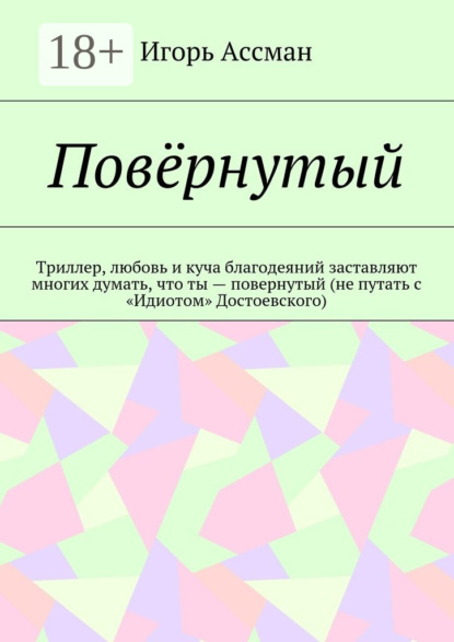 Книга Игорь Ассман Повёрнутый. Триллер, любовь и куча благодеяний заставляют многих думать, что ты – повернутый (не путать с «Идиотом» Достоевского)