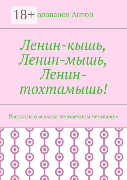 Книга Голованов Антон Ленин-кышь, Ленин-мышь, Ленин-тохтамышь! Рассказы о «самом человечном человеке»