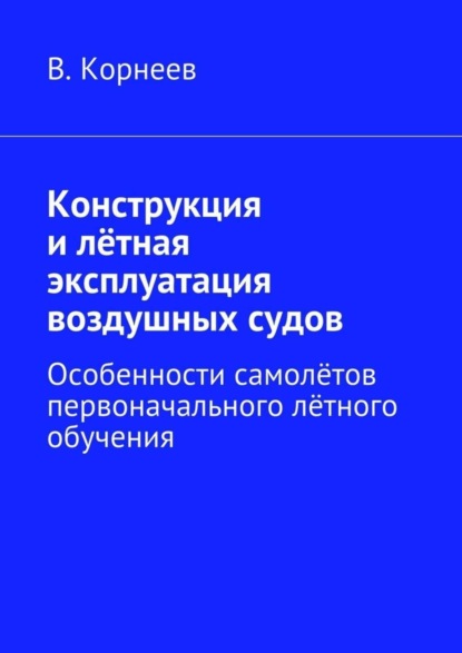 Книга В. М. Корнеев Конструкция и лётная эксплуатация воздушных судов. Особенности самолётов первоначального лётного обучения