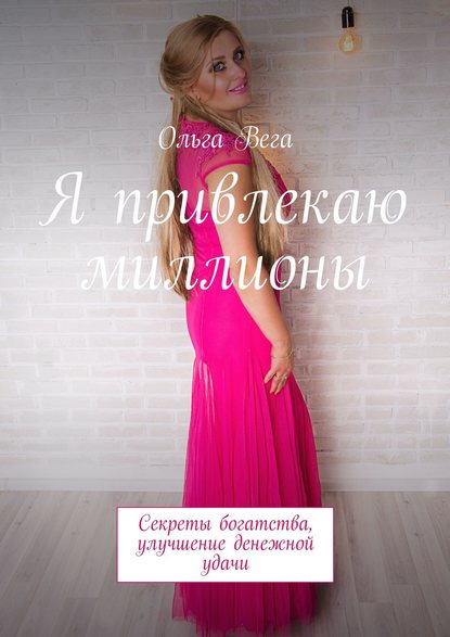 Книга Ольга Вега Я привлекаю миллионы. Секреты богатства, улучшение денежной удачи