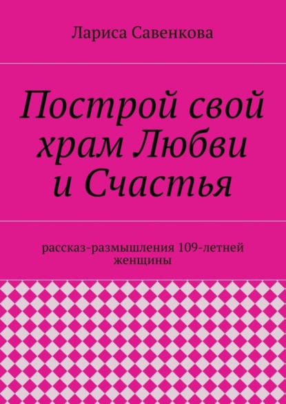 Книга Лариса Савенкова Построй свой храм Любви и Счастья. Размышления 109-летней женщины