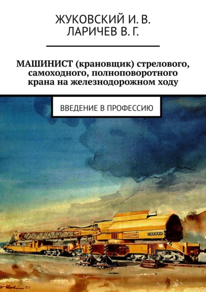 Книга И. В. Жуковский, В. Г. Ларичев МАШИНИСТ (крановщик) стрелового, самоходного, полноповоротного крана на железнодорожном ходу. Введение в профессию