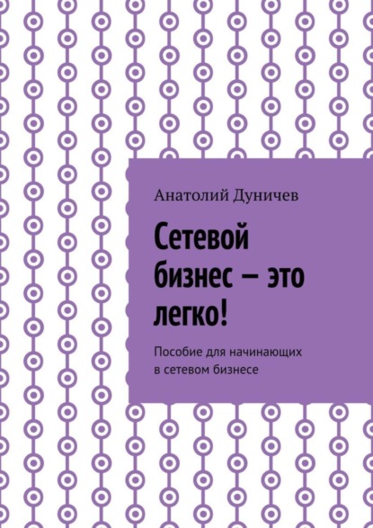 Книга Анатолий Михайлович Дуничев Сетевой бизнес – это легко! Пособие для начинающих в сетевом бизнесе
