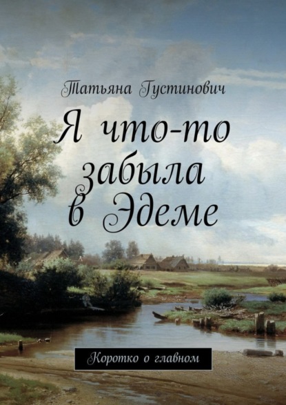 Книга Татьяна Анатольевна Густинович Я что-то забыла в Эдеме. Коротко о главном