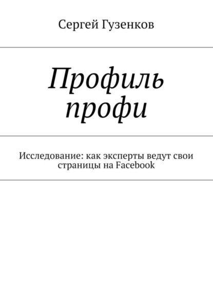 Книга Сергей Гузенков Профиль профи. Исследование: как эксперты ведут свои страницы на Facebook