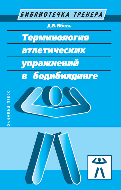 Книга Д. В. Ибель, Денис Вячеславович Ибель Терминология атлетических упражнений в бодибилдинге