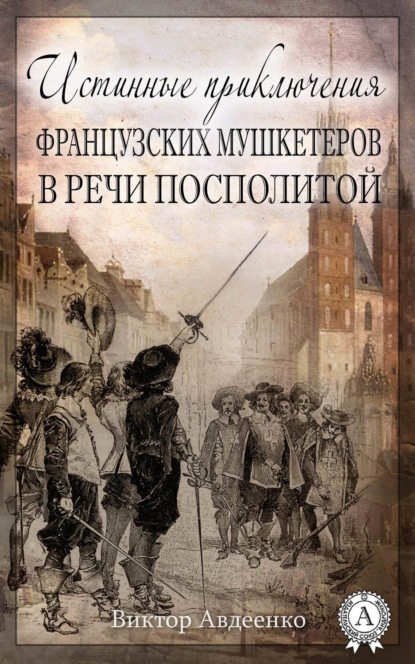 Книга Виктор Авдеенко Истинные приключения французских мушкетеров в Речи Посполитой