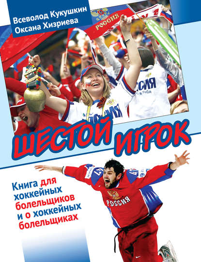 Книга Оксана Хизриева, Всеволод Владимирович Кукушкин, Оксана Владимировна Хизриева Шестой игрок. Книга для хоккейных болельщиков и о хоккейных болельщиках