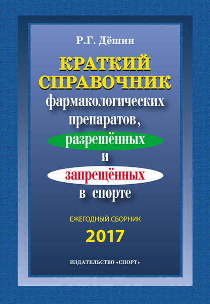 Книга Роман Геннадьевич Дешин, Р. Г. Дешин Краткий справочник фармакологических препаратов, разрешенных и запрещенных в спорте. Ежегодный сборник 2017