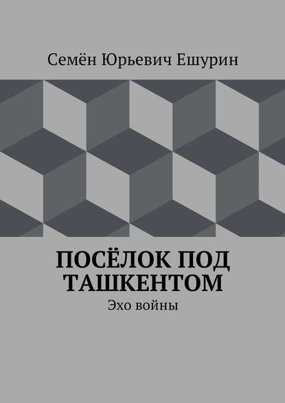 Книга Семен Юрьевич Ешурин Посёлок под Ташкентом. Эхо войны