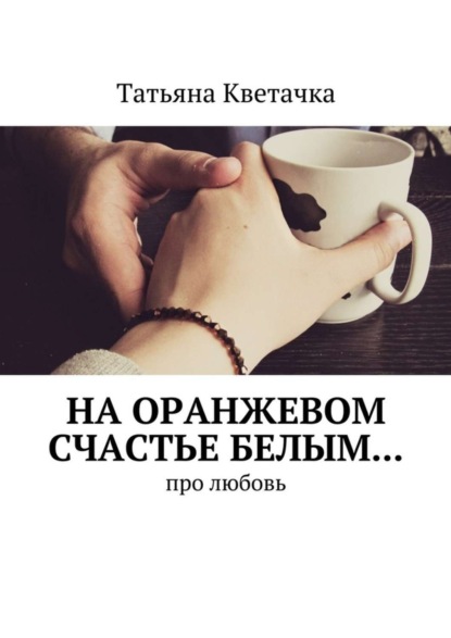 Книга Татьяна Кветачка На оранжевом счастье белым… Про любовь