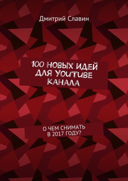 Книга Дмитрий Славин 100 новых идей для YouTube канала. О чем снимать в 2017 году?