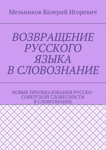 Книга Валерий Игоревич Мельников Возвращение русского языка в словознание. Новые преобразования русско-советской словесности в словознание