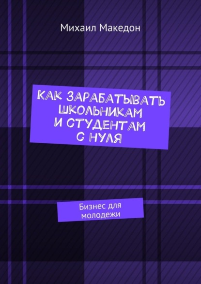 Книга Михаил Македон Как зарабатывать школьникам и студентам с нуля. Бизнес для молодежи