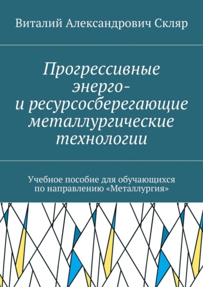 Книга Виталий Александрович Скляр Прогрессивные энерго- и ресурсосберегающие металлургические технологии. Учебное пособие для обучающихся по направлению «Металлургия»
