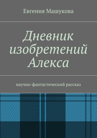 Книга Евгения Машукова Дневник изобретений Алекса. Научно-фантастический рассказ