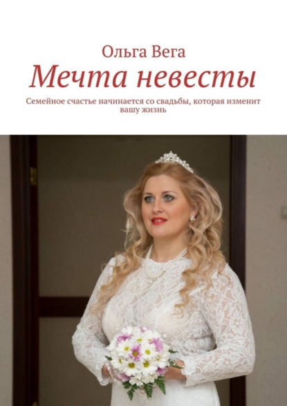 Книга Ольга Вега Мечта невесты. Семейное счастье начинается со свадьбы, которая изменит вашу жизнь
