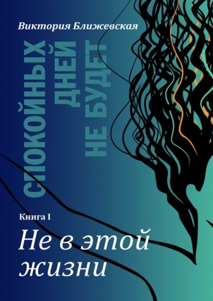 Книга Виктория Ближевская Спокойных дней не будет. Книга I. Не в этой жизни